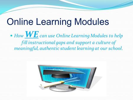 Online Learning Modules How WE can use Online Learning Modules to help fill instructional gaps and support a culture of meaningful, authentic student learning.