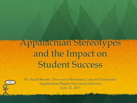 Appalachian Stereotypes and the Impact on Student Success Dr. Sarah Beasley, Director of Retention, Concord University Appalachian Higher Education Network.