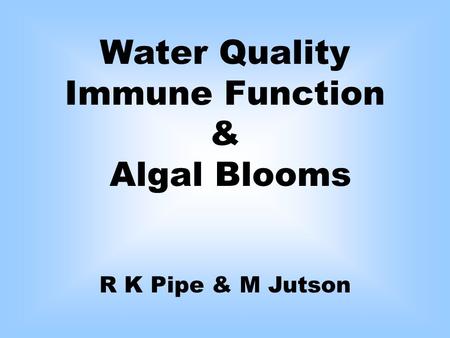 Water Quality Immune Function & Algal Blooms R K Pipe & M Jutson.