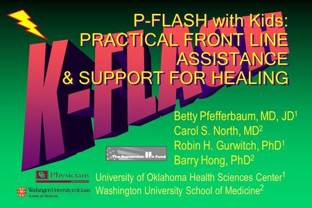 P-FLASH with Kids: PRACTICAL FRONT LINE ASSISTANCE & SUPPORT FOR HEALING Betty Pfefferbaum, MD, JD 1 Carol S. North, MD 2 Robin H. Gurwitch, PhD 1 Barry.