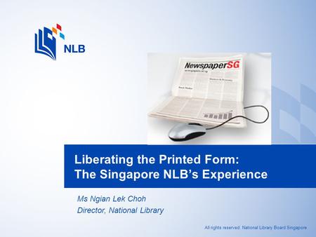 All rights reserved. National Library Board Singapore Liberating the Printed Form: The Singapore NLB’s Experience Ms Ngian Lek Choh Director, National.
