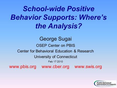 School-wide Positive Behavior Supports: Where’s the Analysis? George Sugai OSEP Center on PBIS Center for Behavioral Education & Research University of.