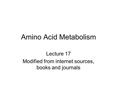Amino Acid Metabolism Lecture 17 Modified from internet sources, books and journals.