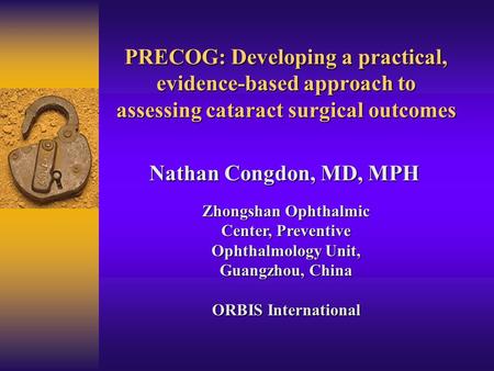 PRECOG: Developing a practical, evidence-based approach to assessing cataract surgical outcomes Nathan Congdon, MD, MPH Zhongshan Ophthalmic Center, Preventive.