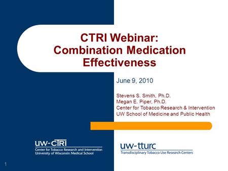 1 CTRI Webinar: Combination Medication Effectiveness June 9, 2010 Stevens S. Smith, Ph.D. Megan E. Piper, Ph.D. Center for Tobacco Research & Intervention.