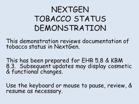 NEXTGEN TOBACCO STATUS DEMONSTRATION This demonstration reviews documentation of tobacco status in NextGen. This has been prepared for EHR 5.8 & KBM 8.3.