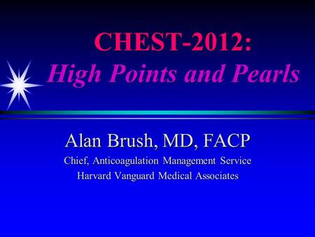 CHEST-2012: High Points and Pearls Alan Brush, MD, FACP Chief, Anticoagulation Management Service Harvard Vanguard Medical Associates.
