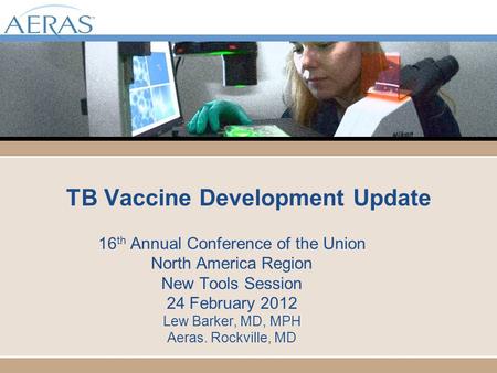 TB Vaccine Development Update 16 th Annual Conference of the Union North America Region New Tools Session 24 February 2012 Lew Barker, MD, MPH Aeras. Rockville,