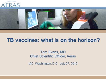 TB vaccines: what is on the horizon? Tom Evans, MD Chief Scientific Officer, Aeras IAC, Washington, D.C., July 27, 2012.