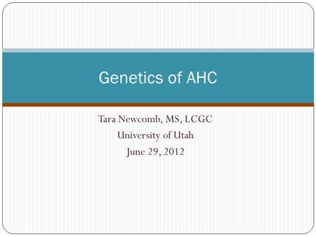 Tara Newcomb, MS, LCGC University of Utah June 29, 2012 Genetics of AHC.