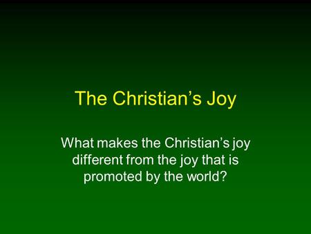 The Christian’s Joy What makes the Christian’s joy different from the joy that is promoted by the world?