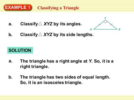 EXAMPLE 1 Classifying a Triangle a.Classify XYZ by its angles. b. Classify XYZ by its side lengths. SOLUTION a. The triangle has a right angle at Y. So,
