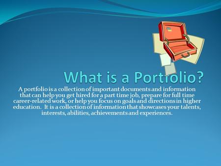 What is a Portfolio? A portfolio is a collection of important documents and information that can help you get hired for a part time job, prepare for full.