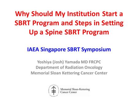 Why Should My Institution Start a SBRT Program and Steps in Setting Up a Spine SBRT Program IAEA Singapore SBRT Symposium Yoshiya (Josh) Yamada MD FRCPC.
