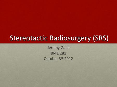 Stereotactic Radiosurgery (SRS) Jeremy Galle BME 281 October 3 rd 2012.
