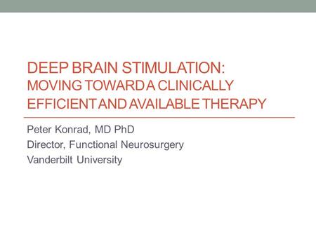 DEEP BRAIN STIMULATION: MOVING TOWARD A CLINICALLY EFFICIENT AND AVAILABLE THERAPY Peter Konrad, MD PhD Director, Functional Neurosurgery Vanderbilt University.