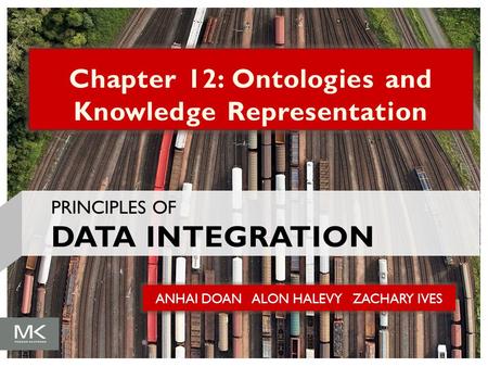 ANHAI DOAN ALON HALEVY ZACHARY IVES Chapter 12: Ontologies and Knowledge Representation PRINCIPLES OF DATA INTEGRATION.