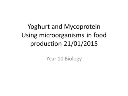 Yoghurt and Mycoprotein Using microorganisms in food production 21/01/2015 Year 10 Biology.
