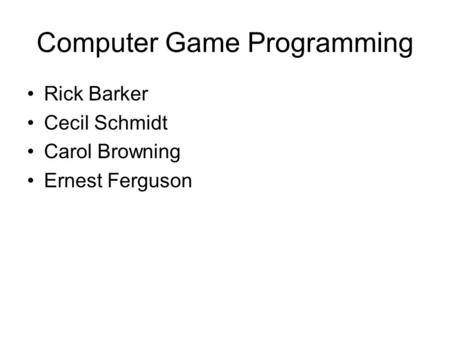 Computer Game Programming Rick Barker Cecil Schmidt Carol Browning Ernest Ferguson.