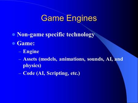 Game Engines Non-game specific technology Game: – Engine – Assets (models, animations, sounds, AI, and physics) – Code (AI, Scripting, etc.)