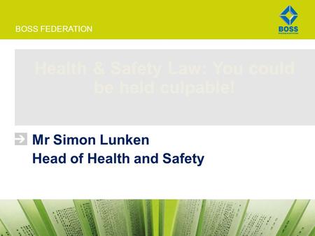 BOSS FEDERATION Health & Safety Law: You could be held culpable! Mr Simon Lunken Head of Health and Safety.