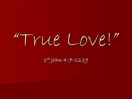“True Love!” 1 st John 4:7-12,19. 7 - Dear friends, let us love one another, for love comes from God. Everyone who loves has been born of God and knows.