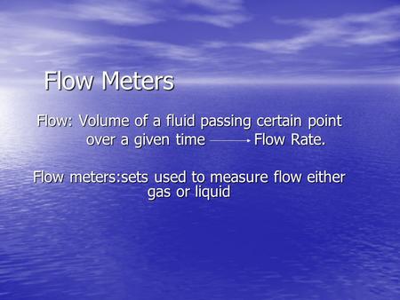Flow Meters Flow: Volume of a fluid passing certain point over a given time Flow Rate. over a given time Flow Rate. Flow meters:sets used to measure flow.