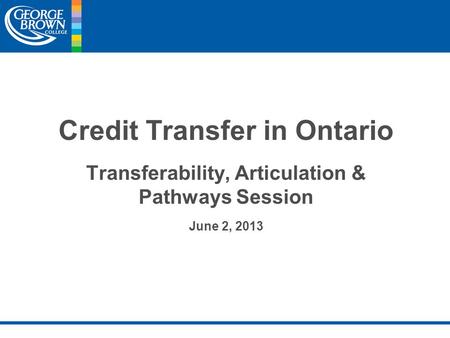 Credit Transfer in Ontario Transferability, Articulation & Pathways Session June 2, 2013.