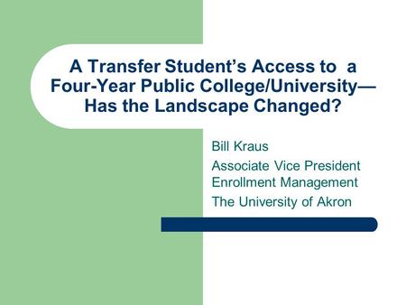A Transfer Student’s Access to a Four-Year Public College/University— Has the Landscape Changed? Bill Kraus Associate Vice President Enrollment Management.
