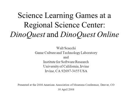 Science Learning Games at a Regional Science Center: DinoQuest and DinoQuest Online Walt Scacchi Game Culture and Technology Laboratory and Institute for.