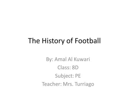 The History of Football By: Amal Al Kuwari Class: 8D Subject: PE Teacher: Mrs. Turriago.
