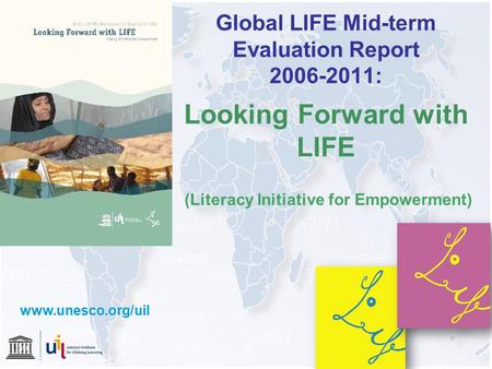 Global LIFE Mid-term Evaluation Report 2006-2011: Looking Forward with LIFE (Literacy Initiative for Empowerment) www.unesco.org/uil.