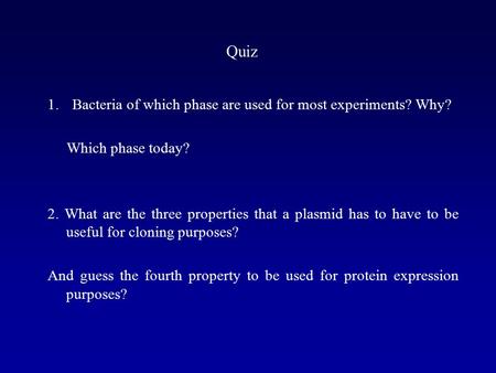 Quiz 1.Bacteria of which phase are used for most experiments? Why? Which phase today? 2. What are the three properties that a plasmid has to have to be.