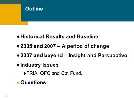 1 Outline  Historical Results and Baseline  2005 and 2007 – A period of change  2007 and beyond – Insight and Perspective  Industry Issues  TRIA,