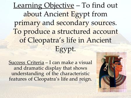 Learning Objective – To find out about Ancient Egypt from primary and secondary sources. To produce a structured account of Cleopatra’s life in Ancient.