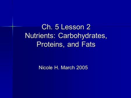Ch. 5 Lesson 2 Nutrients: Carbohydrates, Proteins, and Fats Nicole H. March 2005 Nicole H. March 2005.