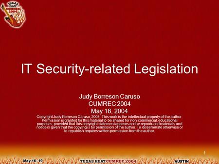 1 IT Security-related Legislation Judy Borreson Caruso CUMREC 2004 May 18, 2004 Copyright Judy Borreson Caruso, 2004. This work is the intellectual property.