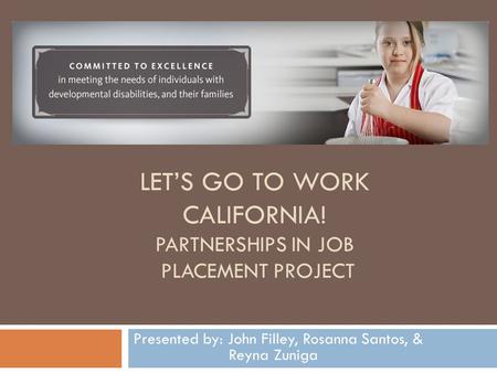 LET’S GO TO WORK CALIFORNIA! PARTNERSHIPS IN JOB PLACEMENT PROJECT Presented by: John Filley, Rosanna Santos, & Reyna Zuniga.