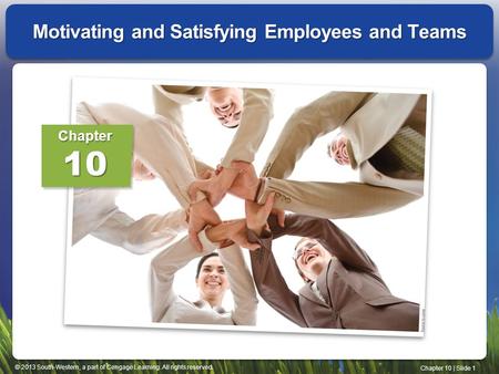 © 2013 South-Western, a part of Cengage Learning. All rights reserved. Chapter 10 | Slide 1 Motivating and Satisfying Employees and Teams Chapter10.