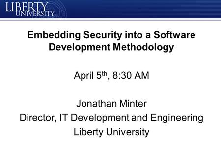 Embedding Security into a Software Development Methodology April 5 th, 8:30 AM Jonathan Minter Director, IT Development and Engineering Liberty University.