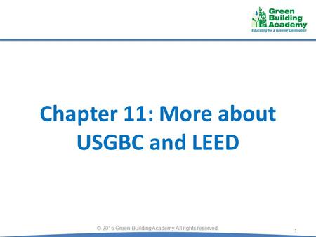 Chapter 11: More about USGBC and LEED 1 © 2015 Green Building Academy. All rights reserved.