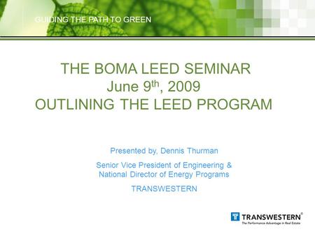 GUIDING THE PATH TO GREEN THE BOMA LEED SEMINAR June 9 th, 2009 OUTLINING THE LEED PROGRAM Presented by, Dennis Thurman Senior Vice President of Engineering.
