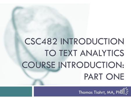 CSC482 INTRODUCTION TO TEXT ANALYTICS COURSE INTRODUCTION: PART ONE Thomas Tiahrt, MA, PhD.