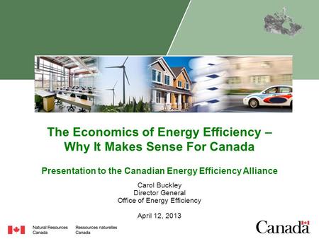 The Economics of Energy Efficiency – Why It Makes Sense For Canada Carol Buckley Director General Office of Energy Efficiency April 12, 2013 Presentation.