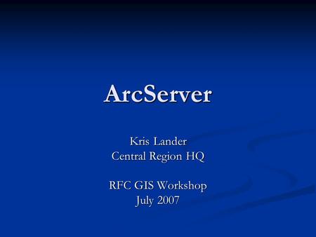 ArcServer Kris Lander Central Region HQ RFC GIS Workshop July 2007.