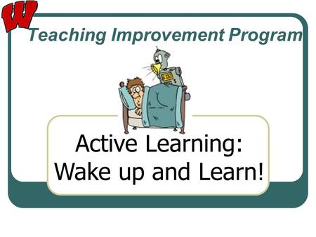 Teaching Improvement Program Active Learning: Wake up and Learn!