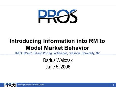 Introducing Information into RM to Model Market Behavior INFORMS 6th RM and Pricing Conference, Columbia University, NY Darius Walczak June 5, 2006.