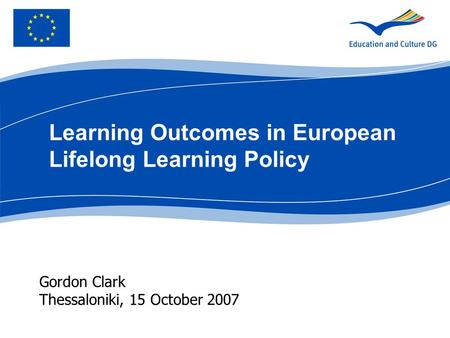 Gordon Clark Thessaloniki, 15 October 2007 Learning Outcomes in European Lifelong Learning Policy.