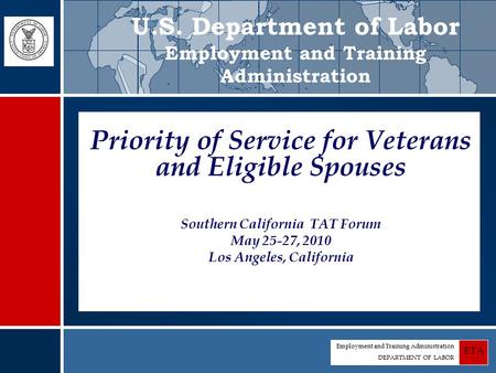Employment and Training Administration DEPARTMENT OF LABOR ETA Priority of Service for Veterans and Eligible Spouses Southern California TAT Forum May.
