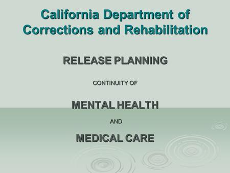 California Department of Corrections and Rehabilitation RELEASE PLANNING CONTINUITY OF MENTAL HEALTH AND AND MEDICAL CARE.